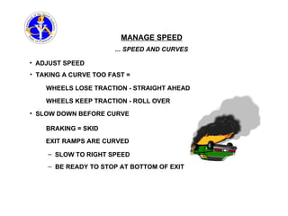 MANAGE SPEED ... SPEED AND CURVES ADJUST SPEED TAKING A CURVE TOO FAST = WHEELS LOSE TRACTION - STRAIGHT AHEAD BRAKING = SKID SLOW DOWN BEFORE CURVE EXIT RAMPS ARE CURVED SLOW TO RIGHT SPEED BE READY TO STOP AT BOTTOM OF EXIT WHEELS KEEP TRACTION - ROLL OVER 