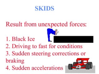 SKIDS Result from unexpected forces: 1. Black Ice 2. Driving to fast for conditions 3. Sudden steering corrections or braking 4. Sudden accelerations  