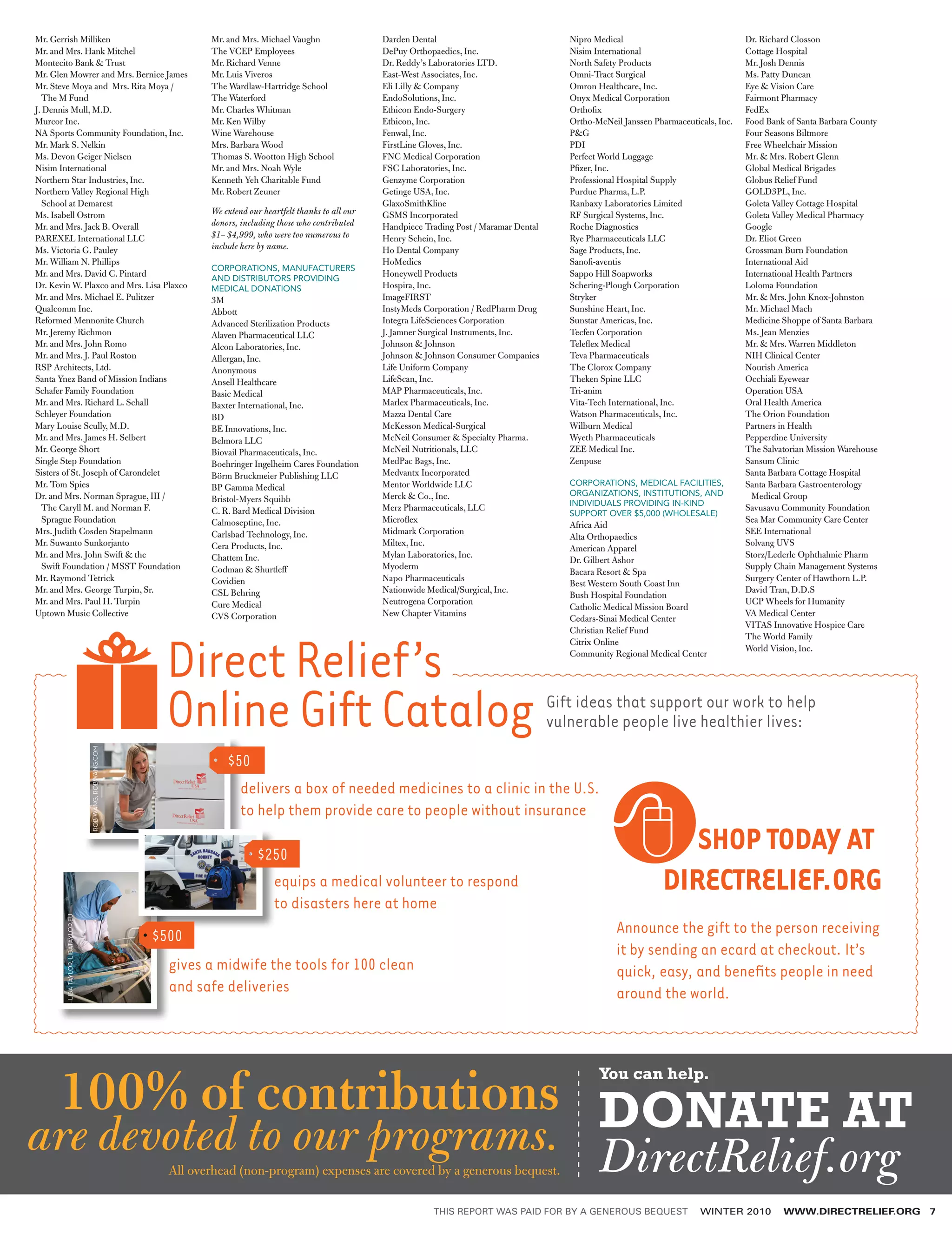 Mr. Gerrish Milliken                                                  Mr. and Mrs. Michael Vaughn                 Darden Dental                                Nipro Medical                                Dr. Richard Closson
Mr. and Mrs. Hank Mitchel                                             The VCEP Employees                          DePuy Orthopaedics, Inc.                     Nisim International                          Cottage Hospital
Montecito Bank  Trust                                                Mr. Richard Venne                           Dr. Reddy’s Laboratories LTD.                North Safety Products                        Mr. Josh Dennis
Mr. Glen Mowrer and Mrs. Bernice James                                Mr. Luis Viveros                            East-West Associates, Inc.                   Omni-Tract Surgical                          Ms. Patty Duncan
Mr. Steve Moya and Mrs. Rita Moya /                                   The Wardlaw-Hartridge School                Eli Lilly  Company                          Omron Healthcare, Inc.                       Eye  Vision Care
  The M Fund                                                          The Waterford                               EndoSolutions, Inc.                          Onyx Medical Corporation                     Fairmont Pharmacy
J. Dennis Mull, M.D.                                                  Mr. Charles Whitman                         Ethicon Endo-Surgery                         Orthofix                                     FedEx
Murcor Inc.                                                           Mr. Ken Wilby                               Ethicon, Inc.                                Ortho-McNeil Janssen Pharmaceuticals, Inc.   Food Bank of Santa Barbara County
NA Sports Community Foundation, Inc.                                  Wine Warehouse                              Fenwal, Inc.                                 PG                                          Four Seasons Biltmore
Mr. Mark S. Nelkin                                                    Mrs. Barbara Wood                           FirstLine Gloves, Inc.                       PDI                                          Free Wheelchair Mission
Ms. Devon Geiger Nielsen                                              Thomas S. Wootton High School               FNC Medical Corporation                      Perfect World Luggage                        Mr.  Mrs. Robert Glenn
Nisim International                                                   Mr. and Mrs. Noah Wyle                      FSC Laboratories, Inc.                       Pfizer, Inc.                                 Global Medical Brigades
Northern Star Industries, Inc.                                        Kenneth Yeh Charitable Fund                 Genzyme Corporation                          Professional Hospital Supply                 Globus Relief Fund
Northern Valley Regional High                                         Mr. Robert Zeuner                           Getinge USA, Inc.                            Purdue Pharma, L.P.                          GOLD3PL, Inc.
  School at Demarest                                                                                              GlaxoSmithKline                              Ranbaxy Laboratories Limited                 Goleta Valley Cottage Hospital
Ms. Isabell Ostrom                                                    We extend our heartfelt thanks to all our   GSMS Incorporated                            RF Surgical Systems, Inc.                    Goleta Valley Medical Pharmacy
Mr. and Mrs. Jack B. Overall                                          donors, including those who contributed     Handpiece Trading Post / Maramar Dental      Roche Diagnostics                            Google
PAREXEL International LLC                                             $1– $4,999, who were too numerous to        Henry Schein, Inc.                           Rye Pharmaceuticals LLC                      Dr. Eliot Green
Ms. Victoria G. Pauley                                                include here by name.                       Ho Dental Company                            Sage Products, Inc.                          Grossman Burn Foundation
Mr. William N. Phillips                                                                                           HoMedics                                     Sanofi-aventis                               International Aid
                                                                      CORPORATIONS, MANUFACTURERS
Mr. and Mrs. David C. Pintard                                         AND DISTRIBUTORS PROVIDING ­
                                                                                                                  Honeywell Products                           Sappo Hill Soapworks                         International Health Partners
Dr. Kevin W. Plaxco and Mrs. Lisa Plaxco                              MEDICAL DONATIONS                           Hospira, Inc.                                Schering-Plough Corporation                  Loloma Foundation
Mr. and Mrs. Michael E. Pulitzer                                      3M                                          ImageFIRST                                   Stryker                                      Mr.  Mrs. John Knox-Johnston
Qualcomm Inc.                                                         Abbott                                      InstyMeds Corporation / RedPharm Drug        Sunshine Heart, Inc.                         Mr. Michael Mach
Reformed Mennonite Church                                             Advanced Sterilization Products             Integra LifeSciences Corporation             Sunstar Americas, Inc.                       Medicine Shoppe of Santa Barbara
Mr. Jeremy Richmon                                                    Alaven Pharmaceutical LLC                   J. Jamner Surgical Instruments, Inc.         Tecfen Corporation                           Ms. Jean Menzies
Mr. and Mrs. John Romo                                                Alcon Laboratories, Inc.                    Johnson  Johnson                            Teleflex Medical                             Mr.  Mrs. Warren Middleton
Mr. and Mrs. J. Paul Roston                                           Allergan, Inc.                              Johnson  Johnson Consumer Companies         Teva Pharmaceuticals                         NIH Clinical Center
RSP Architects, Ltd.                                                  Anonymous                                   Life Uniform Company                         The Clorox Company                           Nourish America
Santa Ynez Band of Mission Indians                                    Ansell Healthcare                           LifeScan, Inc.                               Theken Spine LLC                             Occhiali Eyewear
Schafer Family Foundation                                             Basic Medical                               MAP Pharmaceuticals, Inc.                    Tri-anim                                     Operation USA
Mr. and Mrs. Richard L. Schall                                        Baxter International, Inc.                  Marlex Pharmaceuticals, Inc.                 Vita-Tech International, Inc.                Oral Health America
Schleyer Foundation                                                   BD                                          Mazza Dental Care                            Watson Pharmaceuticals, Inc.                 The Orion Foundation
Mary Louise Scully, M.D.                                              BE Innovations, Inc.                        McKesson Medical-Surgical                    Wilburn Medical                              Partners in Health
Mr. and Mrs. James H. Selbert                                         Belmora LLC                                 McNeil Consumer  Specialty Pharma.          Wyeth Pharmaceuticals                        Pepperdine University
Mr. George Short                                                      Biovail Pharmaceuticals, Inc.               McNeil Nutritionals, LLC                     ZEE Medical Inc.                             The Salvatorian Mission Warehouse
Single Step Foundation                                                Boehringer Ingelheim Cares Foundation       MedPac Bags, Inc.                            Zenpuse                                      Sansum Clinic
Sisters of St. Joseph of Carondelet                                   Börm Bruckmeier Publishing LLC              Medvantx Incorporated                                                                     Santa Barbara Cottage Hospital
Mr. Tom Spies                                                                                                     Mentor Worldwide LLC                         CORPORATIONS, MEDICAL FACILITIES,            Santa Barbara Gastroenterology
                                                                      BP Gamma Medical
Dr. and Mrs. Norman Sprague, III /                                                                                Merck  Co., Inc.                            ORGANIZATIONS, INSTITUTIONS, AND ­             Medical Group
                                                                      Bristol-Myers Squibb                                                                     INDIVIDUALS PROVIDING IN-KIND­
  The Caryll M. and Norman F.                                         C. R. Bard Medical Division                 Merz Pharmaceuticals, LLC                                                                 Savusavu Community Foundation
                                                                                                                                                               SUPPORT OVER $5,000 (WHOLESALE)
  Sprague Foundation                                                  Calmoseptine, Inc.                          Microflex                                                                                 Sea Mar Community Care Center
                                                                                                                                                               Africa Aid
Mrs. Judith Cosden Stapelmann                                         Carlsbad Technology, Inc.                   Midmark Corporation                                                                       SEE International
                                                                                                                                                               Alta Orthopaedics
Mr. Suwanto Sunkorjanto                                               Cera Products, Inc.                         Miltex, Inc.                                                                              Solvang UVS
                                                                                                                                                               American Apparel
Mr. and Mrs. John Swift  the                                         Chattem Inc.                                Mylan Laboratories, Inc.                                                                  Storz/Lederle Ophthalmic Pharm
                                                                                                                                                               Dr. Gilbert Ashor
  Swift Foundation / MSST Foundation                                  Codman  Shurtleff                          Myoderm                                                                                   Supply Chain Management Systems
                                                                                                                                                               Bacara Resort  Spa
Mr. Raymond Tetrick                                                   Covidien                                    Napo Pharmaceuticals                                                                      Surgery Center of Hawthorn L.P.
                                                                                                                                                               Best Western South Coast Inn
Mr. and Mrs. George Turpin, Sr.                                       CSL Behring                                 Nationwide Medical/Surgical, Inc.                                                         David Tran, D.D.S
                                                                                                                                                               Bush Hospital Foundation
Mr. and Mrs. Paul H. Turpin                                           Cure Medical                                Neutrogena Corporation                                                                    UCP Wheels for Humanity
                                                                                                                                                               Catholic Medical Mission Board
Uptown Music Collective                                               CVS Corporation                             New Chapter Vitamins                                                                      VA Medical Center
                                                                                                                                                               Cedars-Sinai Medical Center
                                                                                                                                                                                                            VITAS Innovative Hospice Care




                                                              Direct Relief’s
                                                                                                                                                               Christian Relief Fund
                                                                                                                                                                                                            The World Family
                                                                                                                                                               Citrix Online
                                                                                                                                                                                                            World Vision, Inc.
                                                                                                                                                               Community Regional Medical Center




                                                              Online Gift Catalog                                                                           Gift ideas that support our work to help
                                                                                                                                                            vulnerable people live healthier lives:
                                     ROB WANG, ROBWANG.COM




                                                                          $50
                                                                            delivers a box of needed medicines to a clinic in the U.S.
                                                                            to help them provide care to people without insurance

                                                                                  $250
                                                                                                                                                                          	       SHOP TODAY AT
                                                                                    equips a medical volunteer to respond                                                         DIRECTRELIEF.ORG
                                                                                    to disasters here at home
        LIBA TAYLOR, LIBATAYLOR.EU




                                                             $500                                                                                                          Announce the gift to the person receiving
                                                                                                                                                                           it by sending an ecard at checkout. It’s
                                                               gives a midwife the tools for 100 clean                                                                     quick, easy, and benefits people in need
                                                               and safe deliveries                                                                                         around the world.




 100% of contributions DONATE AT
                                                                                                                                                                      You can help.



are devoted to our programs.                                   All overhead (non-program) expenses are covered by a generous bequest.                                 DirectRelief.org
                                                                                                                              THIS REPORT WAS PAID FOR BY A GENEROUS BEQUEST                    WINTER 2010          WWW.DIRECTRELIEF.ORG       7
 