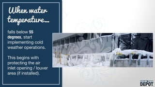 falls below 55
degrees, start
implementing cold
weather operations.
This begins with
protecting the air
inlet opening / louver
area (if installed).
When water
temperature…
 