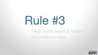 High heat load & water
circulation rate
Rule #3
 