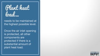 needs to be maintained at
the highest possible level.
Once the air inlet opening
is protected, all other
components are
protected if there is a
substantial amount of
plant heat load.
Plant heat
load…
 
