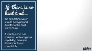 the circulating water
should be bypassed
directly to the cold
water basin.
If your tower is not
equipped with a bypass
capability, then shut
down your tower
completely.
If there is no
heat load…
 