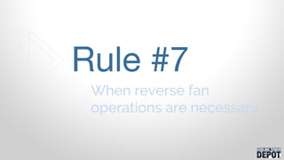 When reverse fan
operations are necessary
Rule #7
 