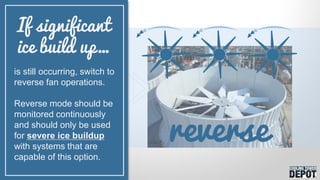 is still occurring, switch to
reverse fan operations.
Reverse mode should be
monitored continuously
and should only be used
for severe ice buildup
with systems that are
capable of this option.
If significant
ice build up…
 
