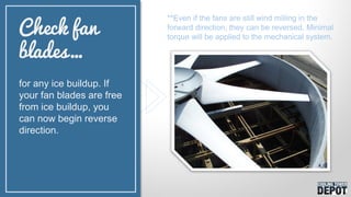 for any ice buildup. If
your fan blades are free
from ice buildup, you
can now begin reverse
direction.
Check fan
blades…
**Even if the fans are still wind milling in the
forward direction, they can be reversed. Minimal
torque will be applied to the mechanical system.
 