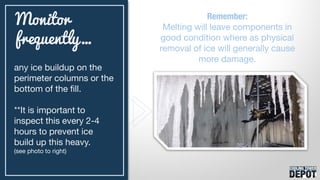 any ice buildup on the
perimeter columns or the
bottom of the fill.
**It is important to
inspect this every 2-4
hours to prevent ice
build up this heavy.
(see photo to right)
Monitor
frequently…
Remember:
Melting will leave components in
good condition where as physical
removal of ice will generally cause
more damage.
 