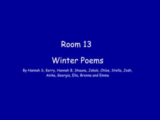 Room 13  Winter Poems By Hannah S, Kerry, Hannah B, Shauna, Jakob, Chloe, Stella, Josh, Anika, Georgia, Ella, Brenna and Emma 