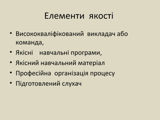 Елементи якості
• Висококваліфікований викладач або
команда,
• Якісні навчальні програми,
• Якісний навчальний матеріал
• Професійна організація процесу
• Підготовлений слухач
 