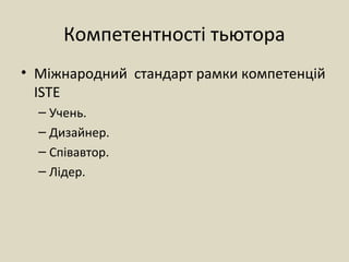 Компетентності тьютора
• Міжнародний стандарт рамки компетенцій
ISTE
– Учень.
– Дизайнер.
– Співавтор.
– Лідер.
 