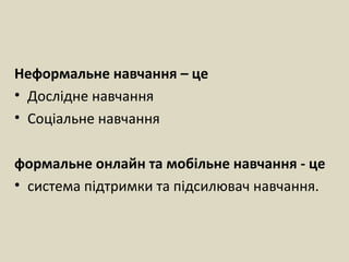 Неформальне навчання – це
• Дослідне навчання
• Соціальне навчання
формальне онлайн та мобільне навчання - це
• система підтримки та підсилювач навчання.
 