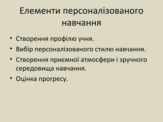 Елементи персоналізованого
навчання
• Створення профілю учня.
• Вибір персоналізованого стилю навчання.
• Створення приємної атмосфери і зручного
середовища навчання.
• Оцінка прогресу.
 
