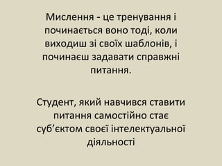 Мислення це тренування і‑
починається воно тоді, коли
виходиш зі своїх шаблонів, і
починаєш задавати справжні
питання.
Студент, який навчився ставити
питання самостійно стає
суб’єктом своєї інтелектуальної
діяльності
 