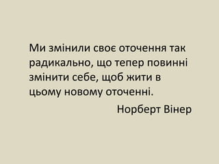 Ми змінили своє оточення так
радикально, що тепер повинні
змінити себе, щоб жити в
цьому новому оточенні.
Норберт Вінер
 