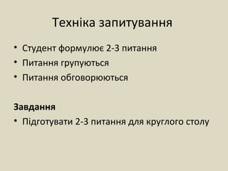 Техніка запитування
• Студент формулює 2-3 питання
• Питання групуються
• Питання обговорюються
Завдання
• Підготувати 2-3 питання для круглого столу
 