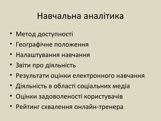 Навчальна аналітика
• Метод доступності
• Географічне положення
• Налаштування навчання
• Звіти про діяльність
• Результати оцінки електронного навчання
• Діяльність в області соціальних медіа
• Оцінки задоволеності користувачів
• Рейтинг схвалення онлайн-тренера
 