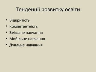 Тенденції розвитку освіти
• Відкритість
• Компетентність
• Змішане навчання
• Мобільне навчання
• Дуальне навчання
 