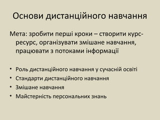 Основи дистанційного навчання
Мета: зробити перші кроки – створити курс-
ресурс, організувати змішане навчання,
працювати з потоками інформації
• Роль дистанційного навчання у сучасній освіті
• Стандарти дистанційного навчання
• Змішане навчання
• Майстерність персональних знань
 
