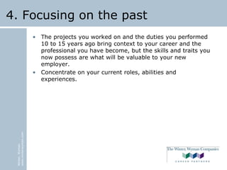 Winter,Wyman
www.winterwyman.com
4. Focusing on the past
• The projects you worked on and the duties you performed
10 to 15 years ago bring context to your career and the
professional you have become, but the skills and traits you
now possess are what will be valuable to your new
employer.
• Concentrate on your current roles, abilities and
experiences.
 