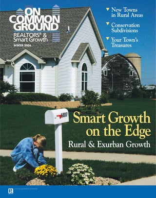 ▼   New Towns
                            in Rural Areas
                        ▼   Conservation
                            Subdivisions
                        ▼   Your Town’s
WINTER 2006                 Treasures




               Smart Growth
                 on the Edge
              Rural & Exurban Growth




                        WINTER 2006 ON COMMON GROUND
                               2004                    1
                        WINTER 2006 ON COMMON GROUND   1
 