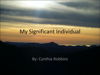 My Significant Individual By: Cynthia Robbins 