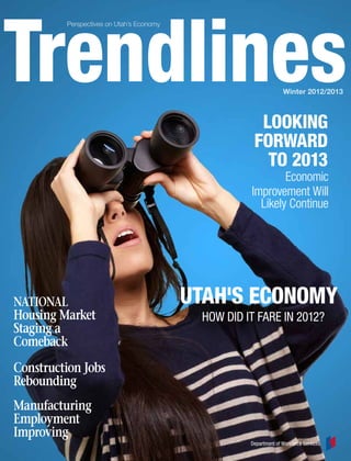 Perspectives on Utah’s Economy




                                                                  Winter 2012/2013



                                                      Looking
                                                     Forward
                                                       to 2013
                                                            Economic
                                                    Improvement Will
                                                      Likely Continue




NATIONAL                                  utah's economy
Housing Market                             HOW DID IT FARE IN 2012?
Staging a
Comeback
Construction Jobs
Rebounding
Manufacturing
Employment
Improving
                                                    Department of Workforce Services
 
