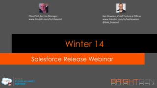 Winter 14
Salesforce Release Webinar
Clive	
  Pla),Service	
  Manager	
  
www.linkedin.com/in/clivepla)	
  
Keir	
  Bowden,	
  Chief	
  Technical	
  Oﬃcer	
  
www.linkedin.com/in/keirbowden	
  
@bob_buzzard	
  
 