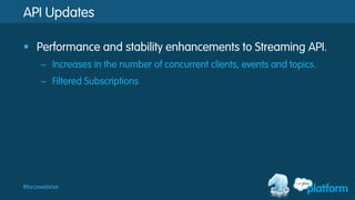 #forcewebinar
API Updates
§  Performance and stability enhancements to Streaming API.
–  Increases in the number of concurrent clients, events and topics.
–  Filtered Subscriptions
 