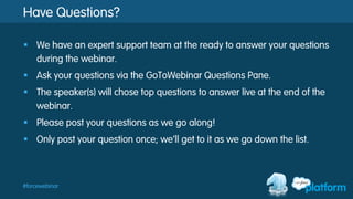 #forcewebinar
Have Questions?
§  We have an expert support team at the ready to answer your questions
during the webinar.
§  Ask your questions via the GoToWebinar Questions Pane.
§  The speaker(s) will chose top questions to answer live at the end of the
webinar.
§  Please post your questions as we go along!
§  Only post your question once; we’ll get to it as we go down the list.
 