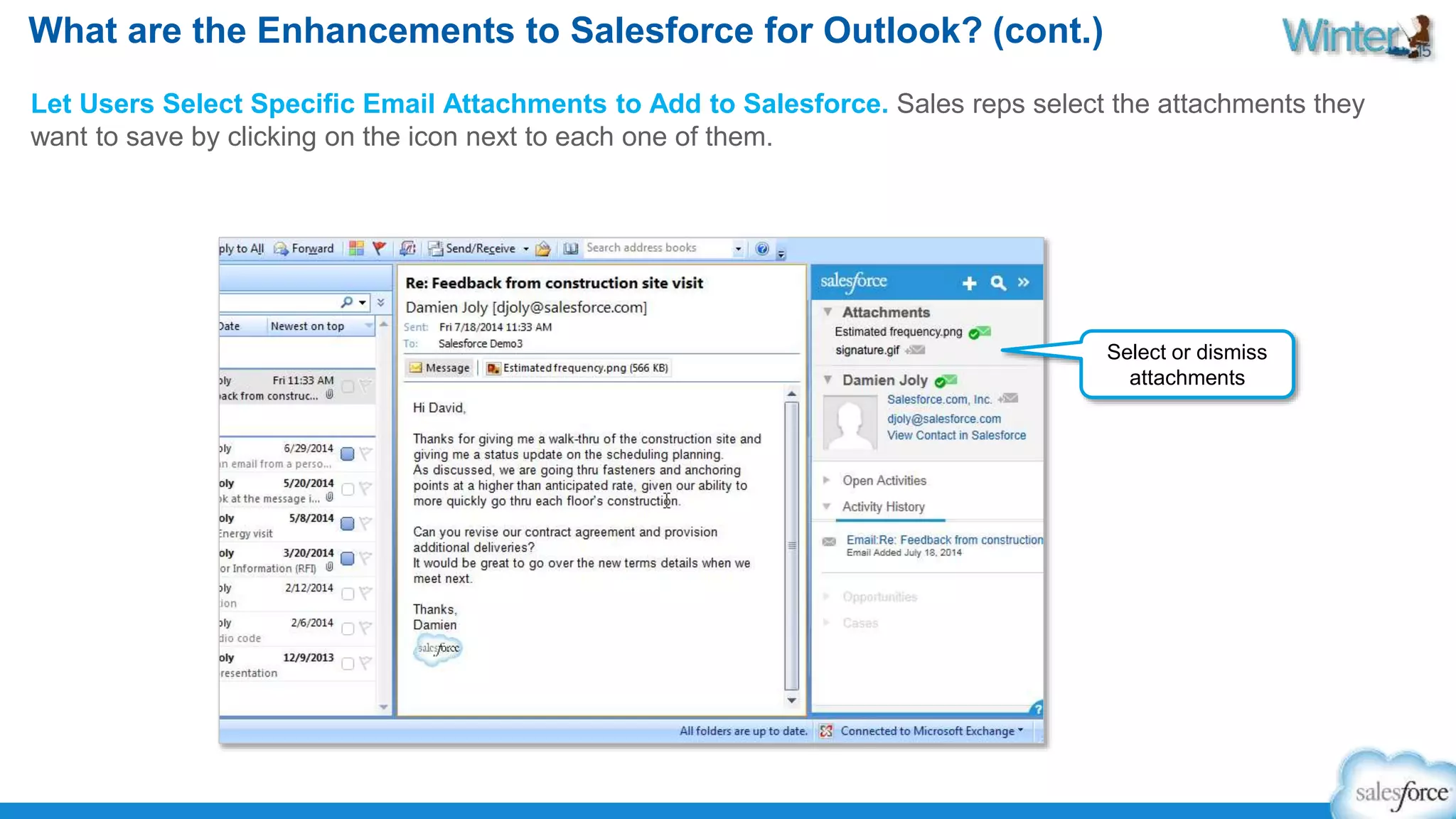 What are the Enhancements to Salesforce for Outlook? (cont.) 
Let Users Select Specific Email Attachments to Add to Salesforce. Sales reps select the attachments they 
want to save by clicking on the icon next to each one of them. 
Select or dismiss 
attachments 
 