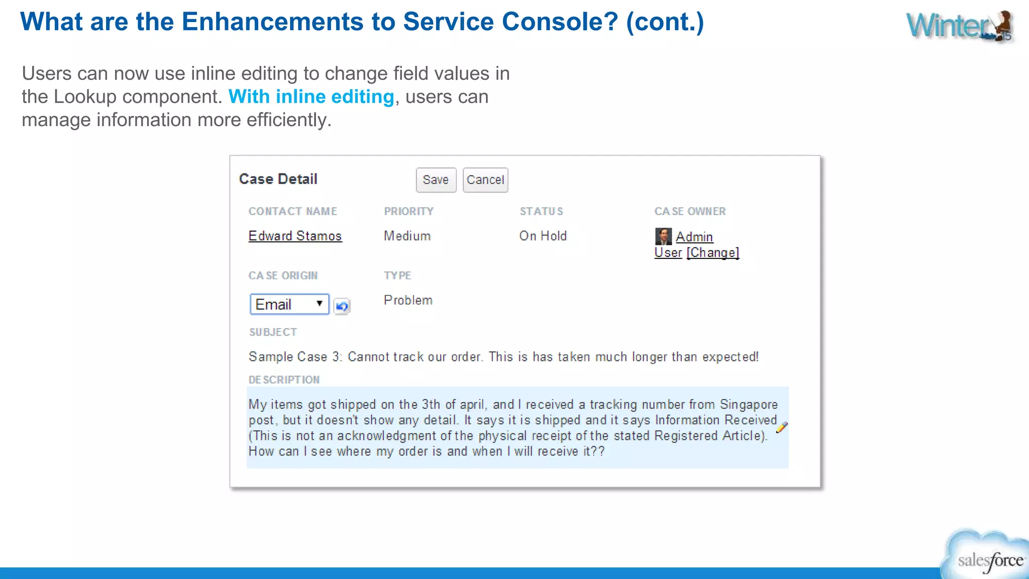 What are the Enhancements to Service Console? (cont.) 
Users can now use inline editing to change field values in 
the Lookup component. With inline editing, users can 
manage information more efficiently. 
 