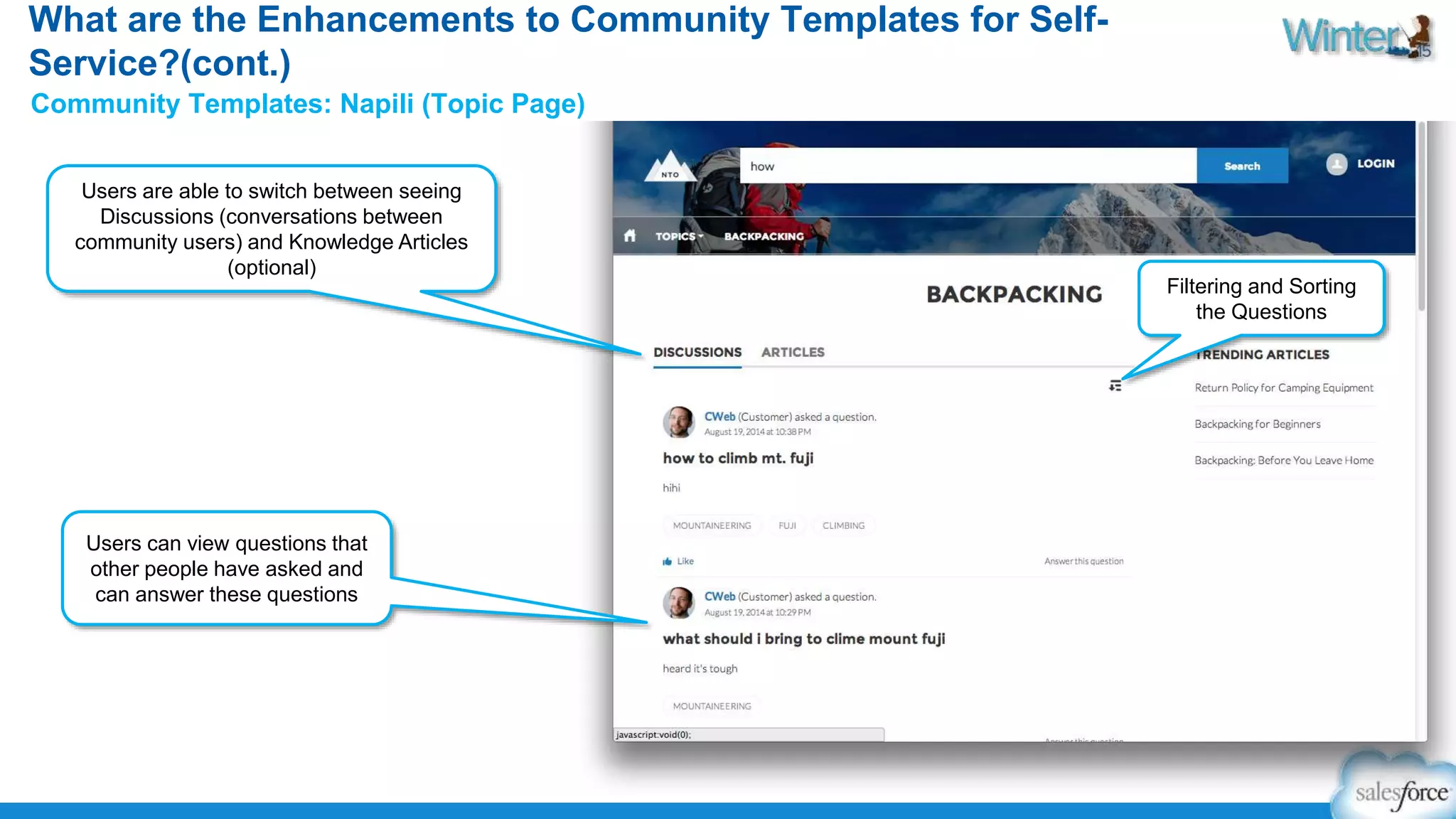 What are the Enhancements to Community Templates for Self- 
Service?(cont.) 
Community Templates: Napili (Topic Page) 
Users can view questions that 
other people have asked and 
can answer these questions 
Filtering and Sorting 
the Questions 
Users are able to switch between seeing 
Discussions (conversations between 
community users) and Knowledge Articles 
(optional) 
 