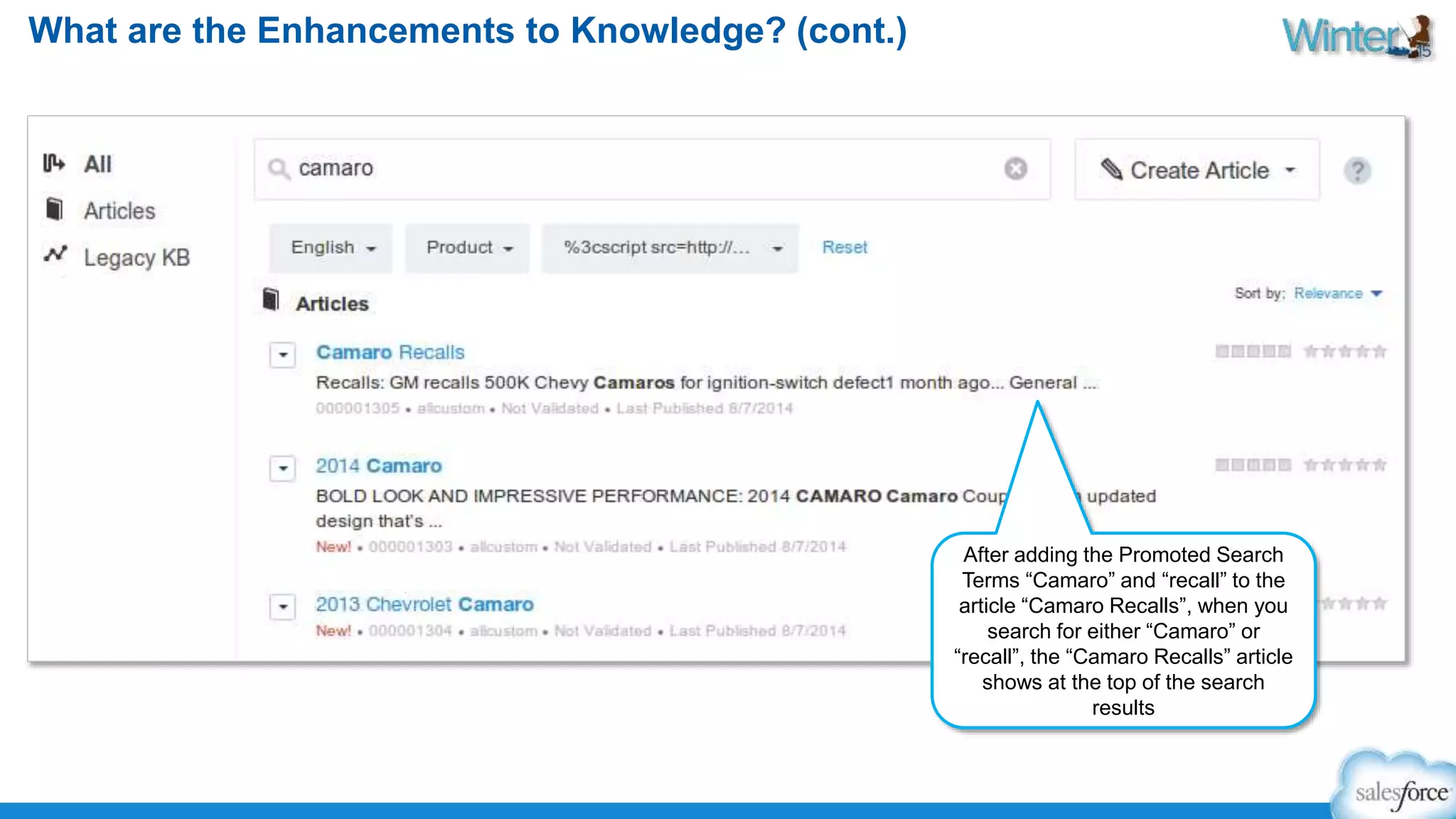 What are the Enhancements to Knowledge? (cont.) 
After adding the Promoted Search 
Terms “Camaro” and “recall” to the 
article “Camaro Recalls”, when you 
search for either “Camaro” or 
“recall”, the “Camaro Recalls” article 
shows at the top of the search 
results 
 