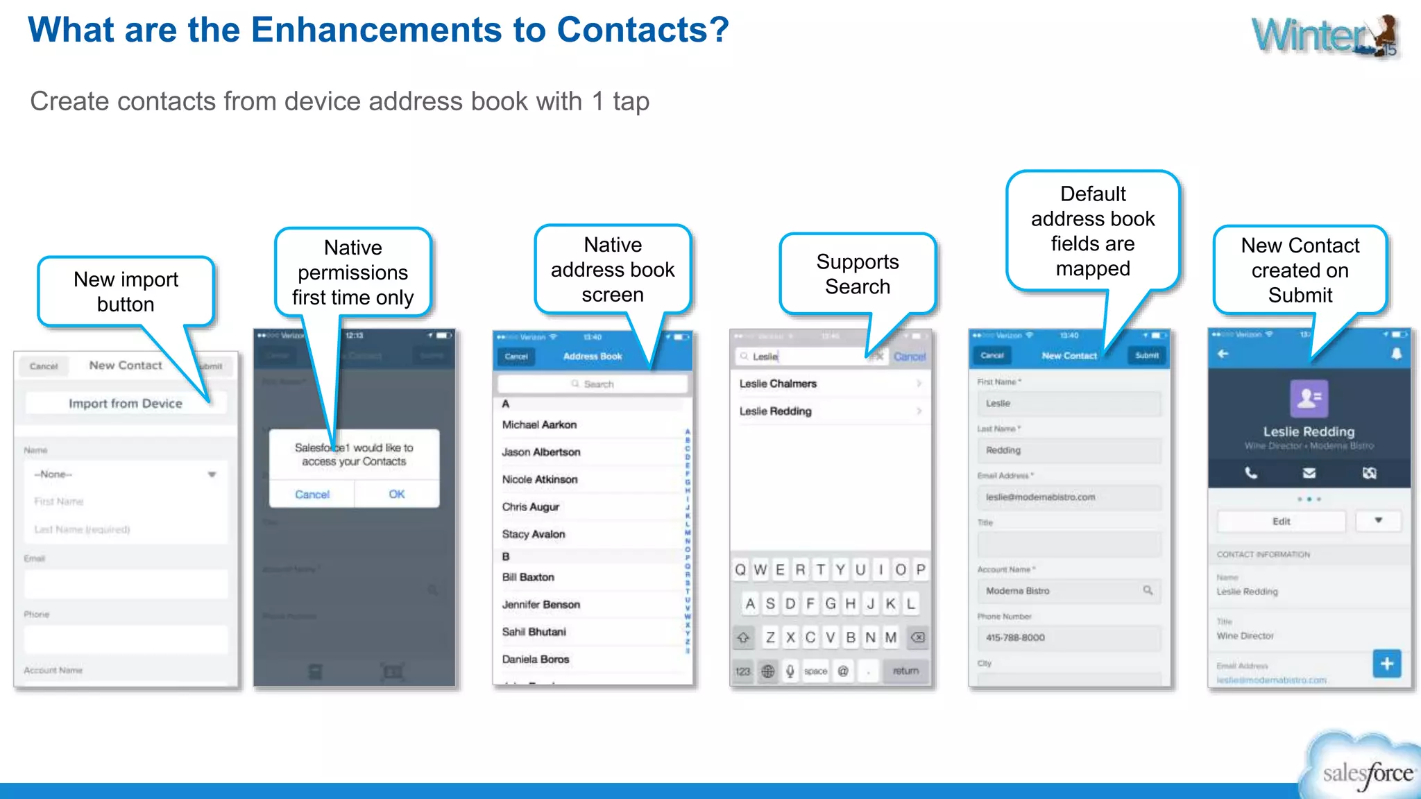 What are the Enhancements to Contacts? 
Create contacts from device address book with 1 tap 
New Contact 
created on 
Submit 
Default 
address book 
fields are 
Supports mapped 
Search 
Native 
address book 
screen 
Native 
permissions 
first time only 
New import 
button 
 