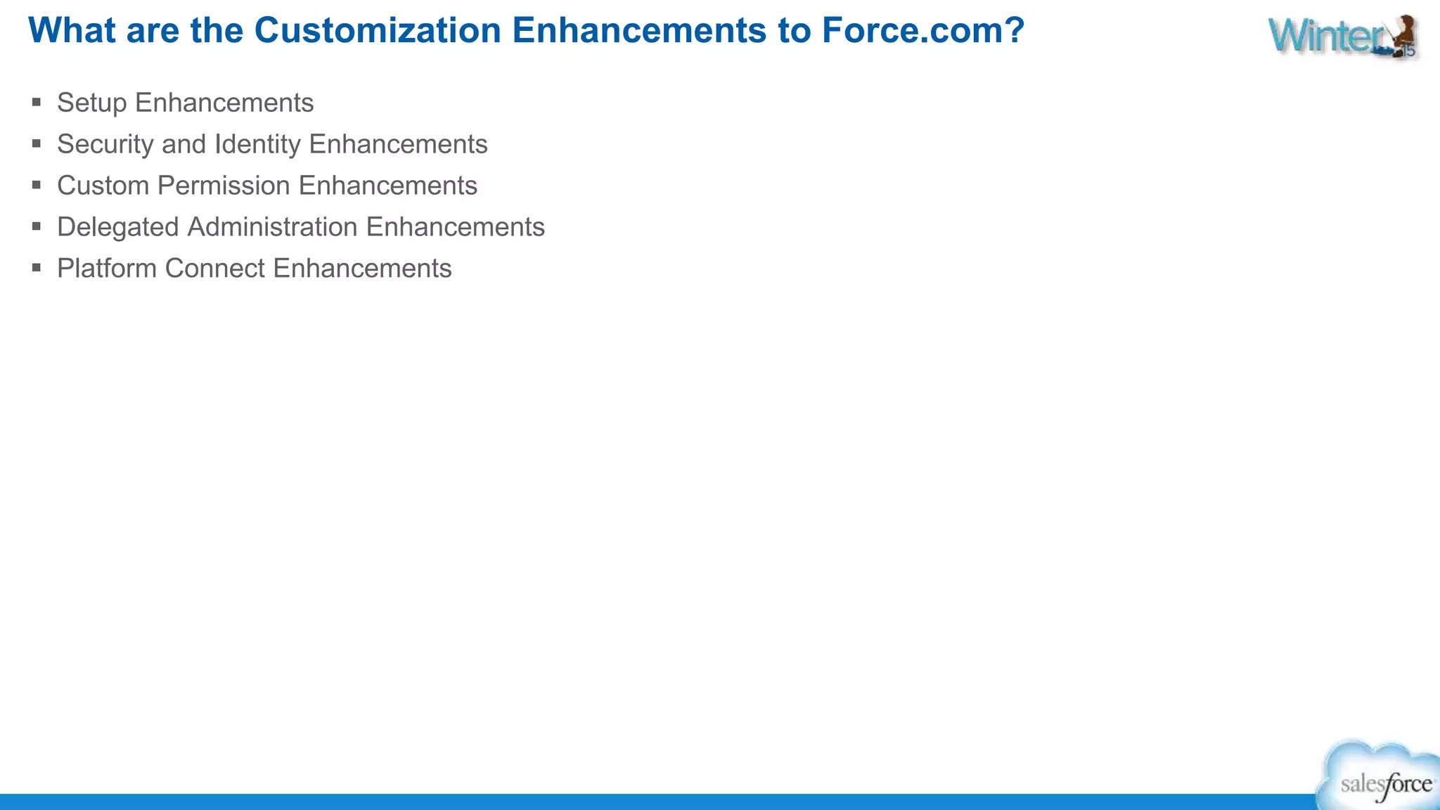 What are the Customization Enhancements to Force.com? 
 Setup Enhancements 
 Security and Identity Enhancements 
 Custom Permission Enhancements 
 Delegated Administration Enhancements 
 Platform Connect Enhancements 
 