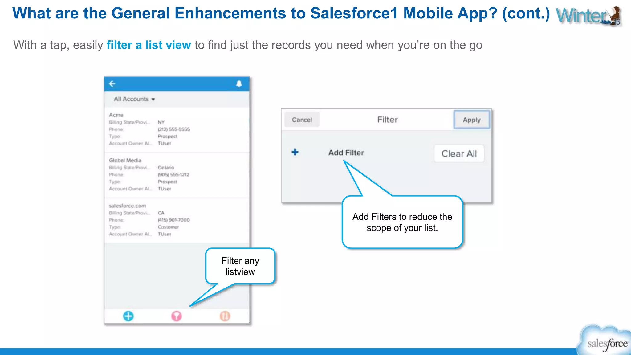 What are the General Enhancements to Salesforce1 Mobile App? (cont.) 
With a tap, easily filter a list view to find just the records you need when you’re on the go 
Filter any 
listview 
Add Filters to reduce the 
scope of your list. 
 