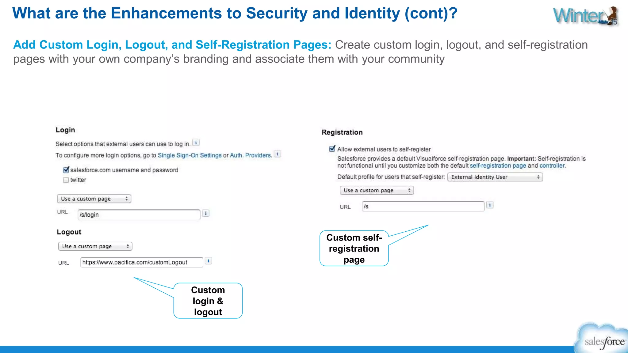 What are the Enhancements to Security and Identity (cont)? 
Add Custom Login, Logout, and Self-Registration Pages: Create custom login, logout, and self-registration 
pages with your own company’s branding and associate them with your community 
Custom self-registration 
page 
Custom 
login & 
logout 
 