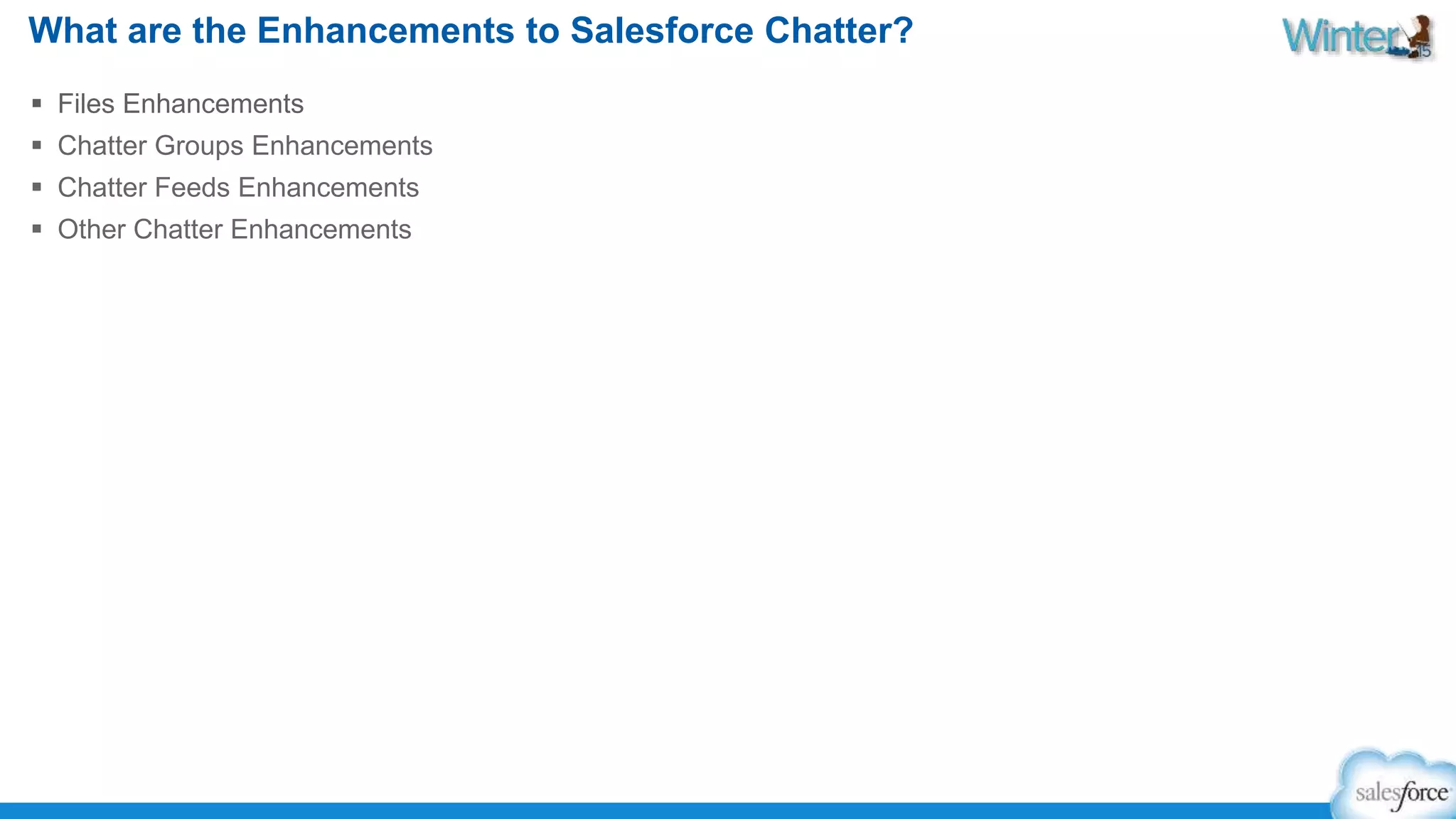 What are the Enhancements to Salesforce Chatter? 
 Files Enhancements 
 Chatter Groups Enhancements 
 Chatter Feeds Enhancements 
 Other Chatter Enhancements 
 
