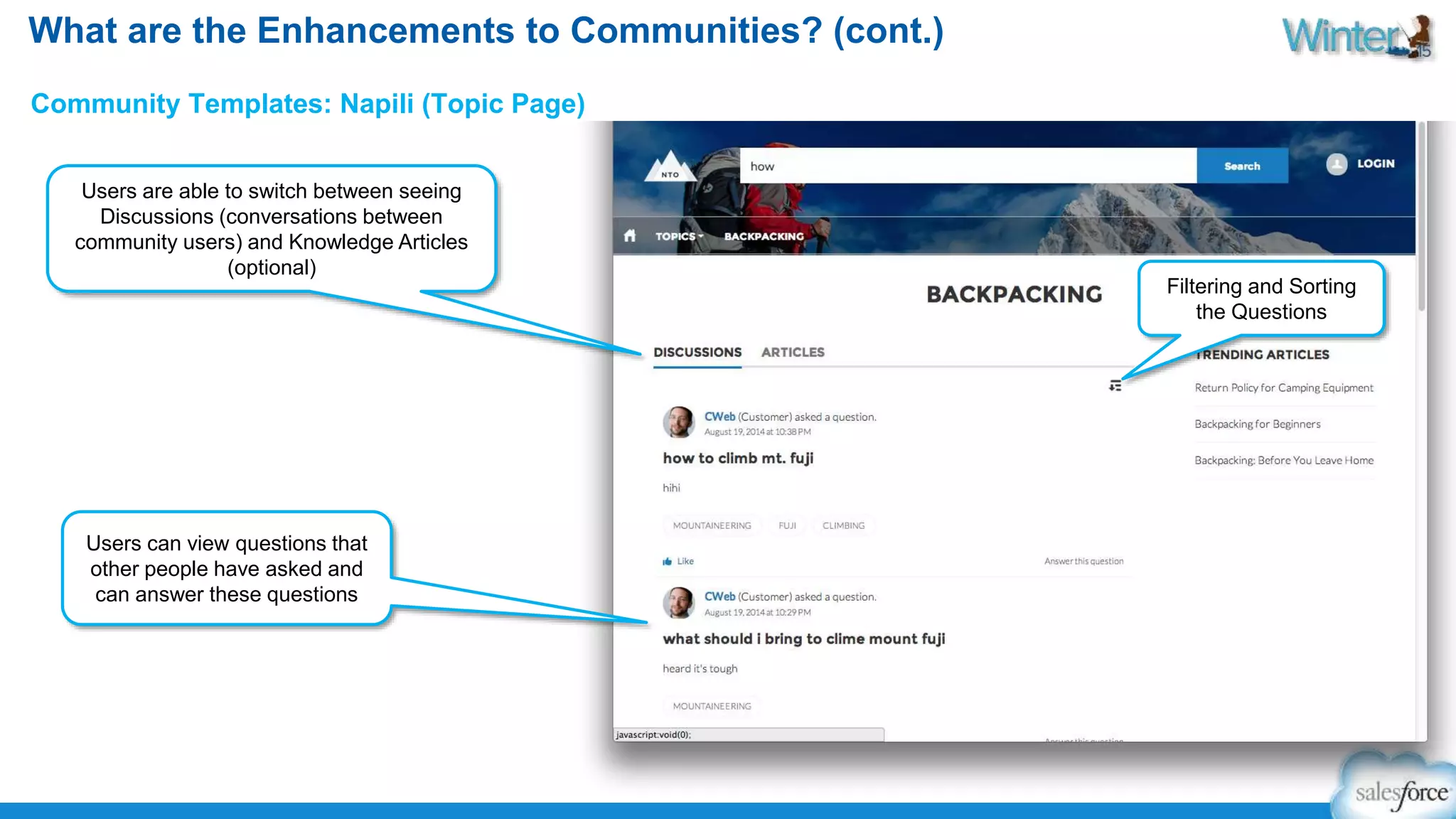 What are the Enhancements to Communities? (cont.) 
Community Templates: Napili (Topic Page) 
Users can view questions that 
other people have asked and 
can answer these questions 
Filtering and Sorting 
the Questions 
Users are able to switch between seeing 
Discussions (conversations between 
community users) and Knowledge Articles 
(optional) 
 