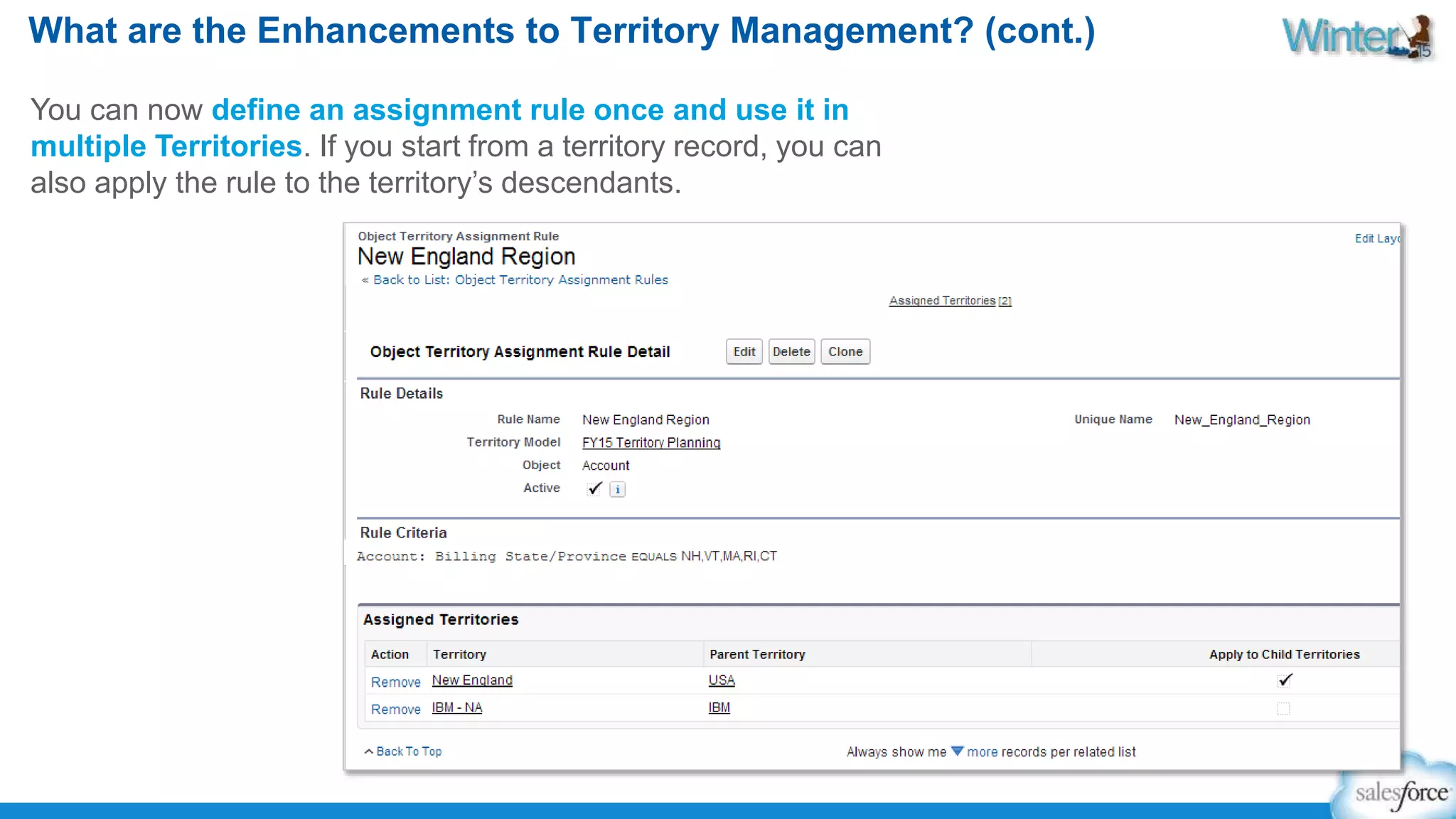 What are the Enhancements to Territory Management? (cont.) 
You can now define an assignment rule once and use it in 
multiple Territories. If you start from a territory record, you can 
also apply the rule to the territory’s descendants. 
 
