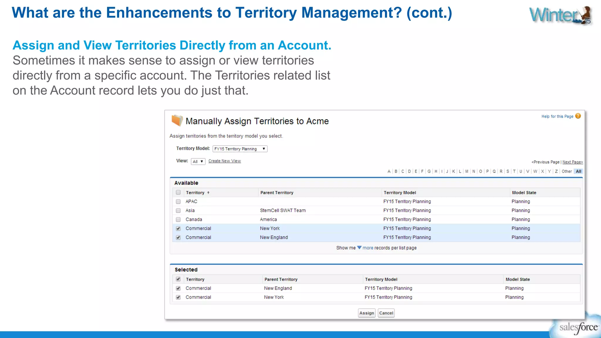 What are the Enhancements to Territory Management? (cont.) 
Assign and View Territories Directly from an Account. 
Sometimes it makes sense to assign or view territories 
directly from a specific account. The Territories related list 
on the Account record lets you do just that. 
 