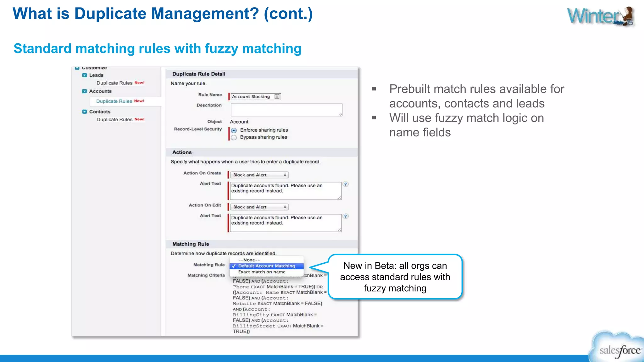 What is Duplicate Management? (cont.) 
Standard matching rules with fuzzy matching 
 Prebuilt match rules available for 
accounts, contacts and leads 
 Will use fuzzy match logic on 
name fields 
New in Beta: all orgs can 
access standard rules with 
fuzzy matching 
 