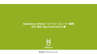 Salesforce Winter ‘17 リリースノート 輪読
ISV 改め App Innovators 編
株式会社 ウフル 2016/10/28
 