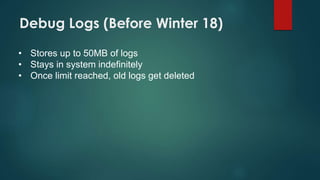 Debug Logs (Before Winter 18)
• Stores up to 50MB of logs
• Stays in system indefinitely
• Once limit reached, old logs get deleted
 