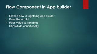 Flow Component in App builder
• Embed flow in Lightning App builder
• Pass Record Id
• Pass value to variables
• Show/hide conditionally
 