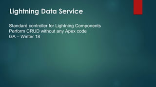 Lightning Data Service
Standard controller for Lightning Components
Perform CRUD without any Apex code
GA – Winter 18
 