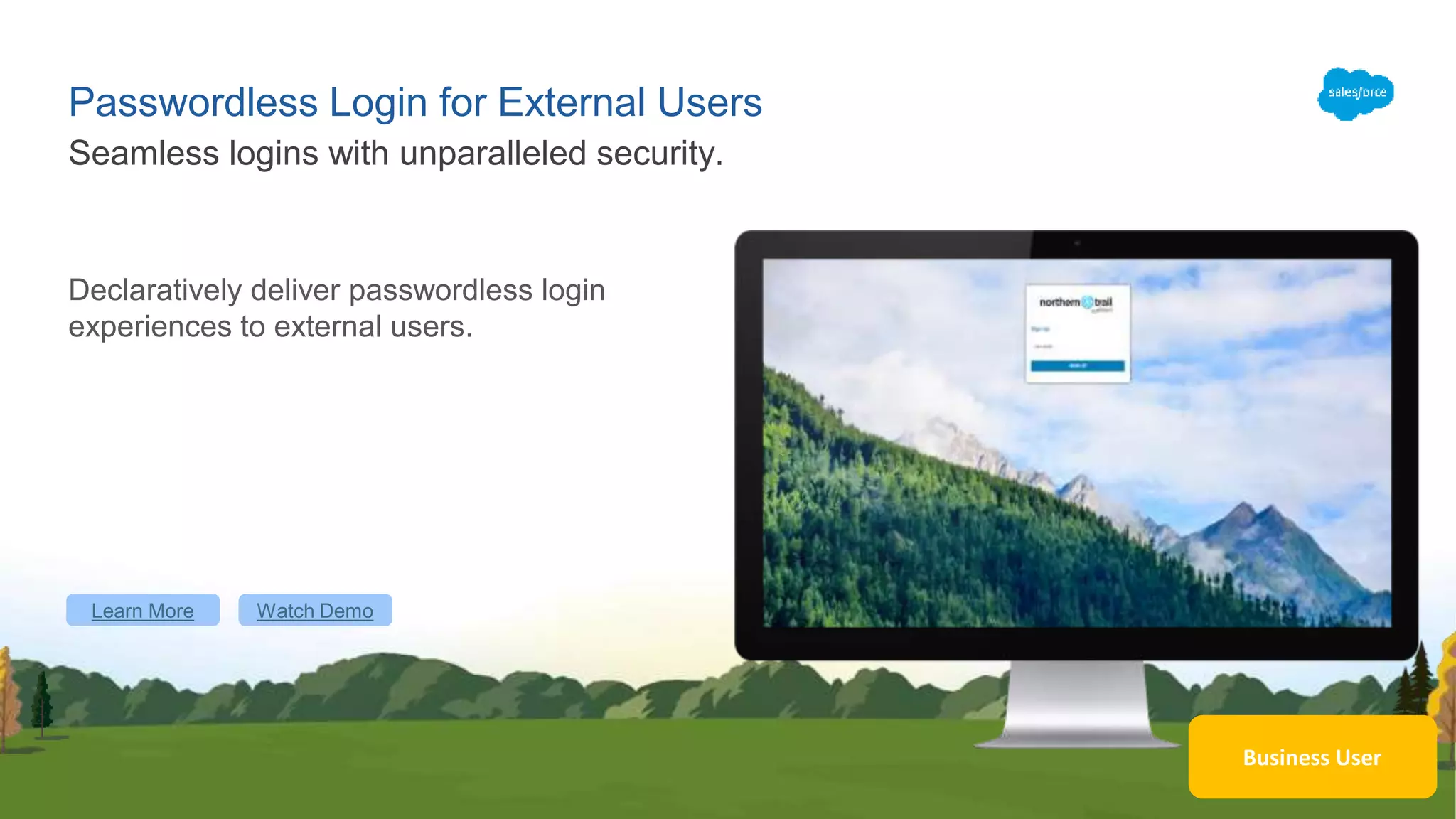 Passwordless Login for External Users
Declaratively deliver passwordless login
experiences to external users.
Seamless logins with unparalleled security.
Learn More Watch Demo
Business User
 