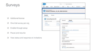 ☑ Additional license
☑ One trial survey per org
☑ Enable through setup
☑ Pause and resume
☑ View status and response on invitations
Surveys
 