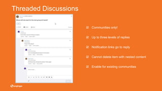 Threaded Discussions
☑ Communities only!
☑ Up to three levels of replies
☑ Notification links go to reply
☑ Cannot delete item with nested content
☑ Enable for existing communities
 