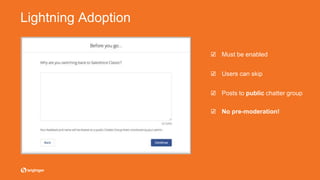 Lightning Adoption
☑ Must be enabled
☑ Users can skip
☑ Posts to public chatter group
☑ No pre-moderation!
 
